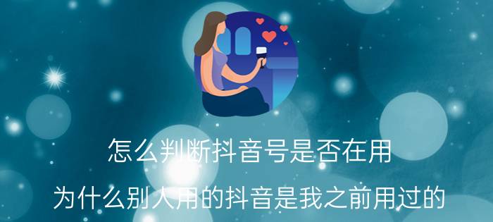 怎么判断抖音号是否在用 为什么别人用的抖音是我之前用过的？